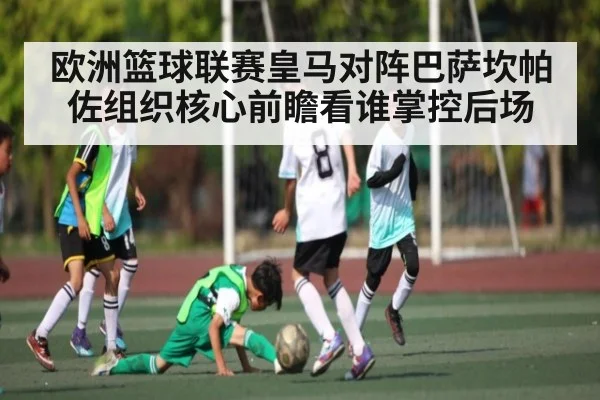 欧洲篮球联赛皇马对阵巴萨坎帕佐组织核心前瞻看谁掌控后场