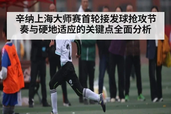 辛纳上海大师赛首轮接发球抢攻节奏与硬地适应的关键点全面分析