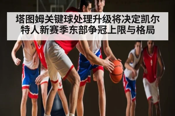 塔图姆关键球处理升级将决定凯尔特人新赛季东部争冠上限与格局