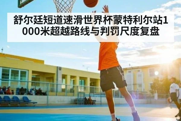 舒尔廷短道速滑世界杯蒙特利尔站1000米超越路线与判罚尺度复盘